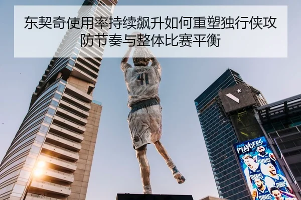 东契奇使用率持续飙升如何重塑独行侠攻防节奏与整体比赛平衡