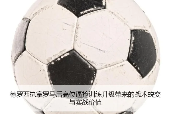 德罗西执掌罗马后高位逼抢训练升级带来的战术蜕变与实战价值