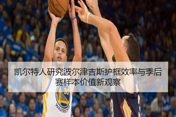 凯尔特人研究波尔津吉斯护框效率与季后赛样本价值新观察